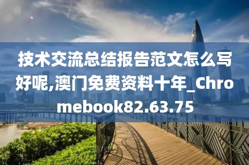 技术交流总结报告范文怎么写好呢,澳门免费资料十年_Chromebook82.63.75