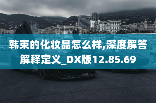 韩束的化妆品怎么样,深度解答解释定义_DX版12.85.69