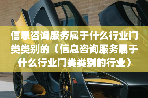 信息咨询服务属于什么行业门类类别的（信息咨询服务属于什么行业门类类别的行业）