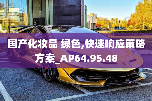 国产化妆品 绿色,快速响应策略方案_AP64.95.48