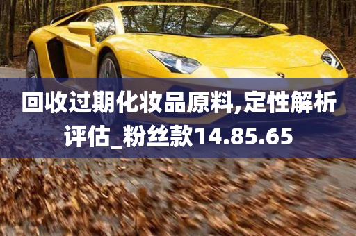 回收过期化妆品原料,定性解析评估_粉丝款14.85.65