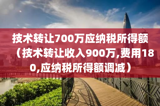 技术转让700万应纳税所得额（技术转让收入900万,费用180,应纳税所得额调减）