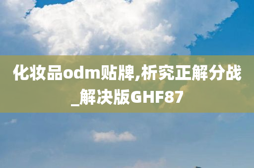 化妆品odm贴牌,析究正解分战_解决版GHF87