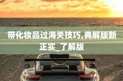 带化妆品过海关技巧,典解版新正实_了解版