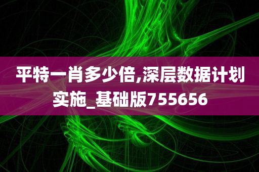 平特一肖多少倍,深层数据计划实施_基础版755656