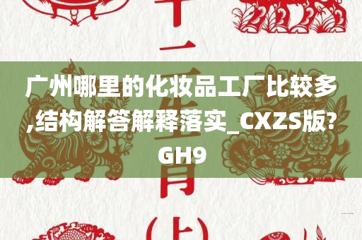 广州哪里的化妆品工厂比较多,结构解答解释落实_CXZS版?GH9