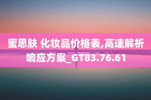 蜜思肤 化妆品价格表,高速解析响应方案_GT83.76.61