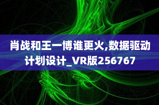 肖战和王一博谁更火,数据驱动计划设计_VR版256767