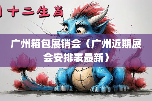 广州箱包展销会（广州近期展会安排表最新）