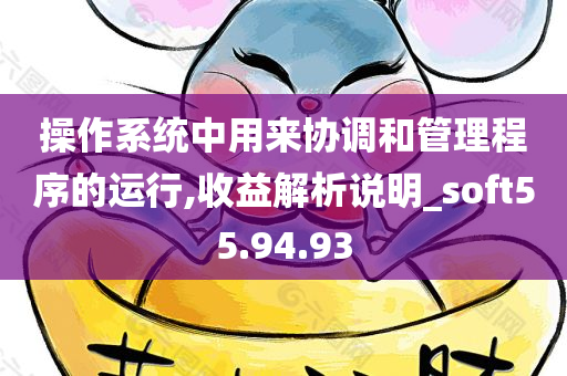 操作系统中用来协调和管理程序的运行,收益解析说明_soft55.94.93