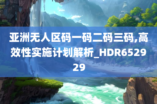 亚洲无人区码一码二码三码,高效性实施计划解析_HDR652929