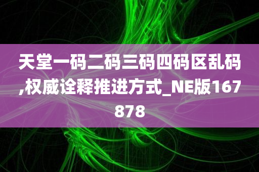 天堂一码二码三码四码区乱码,权威诠释推进方式_NE版167878