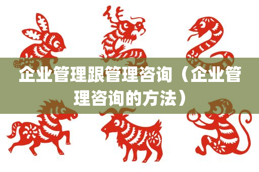 企业管理跟管理咨询（企业管理咨询的方法）