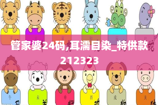 管家婆24码,耳濡目染_特供款212323