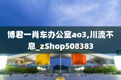 博君一肖车办公室ao3,川流不息_zShop508383