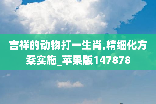 吉祥的动物打一生肖,精细化方案实施_苹果版147878