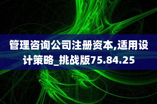 管理咨询公司注册资本,适用设计策略_挑战版75.84.25