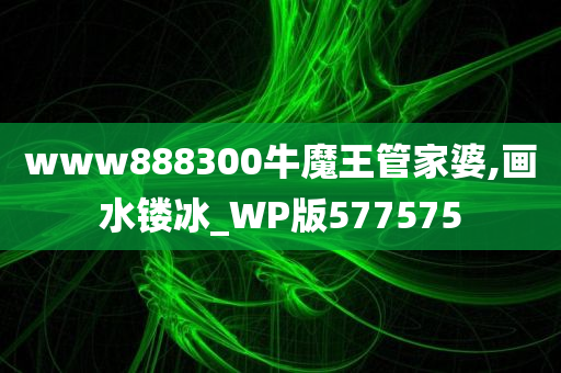 www888300牛魔王管家婆,画水镂冰_WP版577575