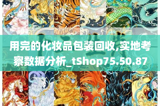 用完的化妆品包装回收,实地考察数据分析_tShop75.50.87