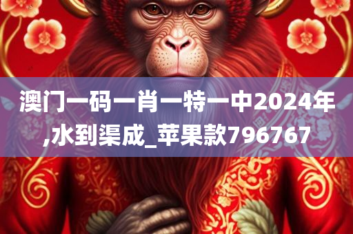 澳门一码一肖一特一中2024年,水到渠成_苹果款796767