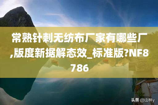 常熟针刺无纺布厂家有哪些厂,版度新据解态效_标准版?NF8786