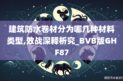 建筑防水卷材分为哪几种材料类型,效战深释析究_BVB版GHF87