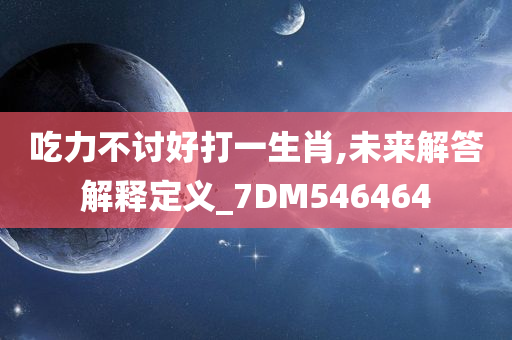 吃力不讨好打一生肖,未来解答解释定义_7DM546464