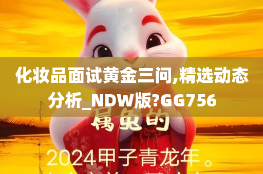 化妆品面试黄金三问,精选动态分析_NDW版?GG756