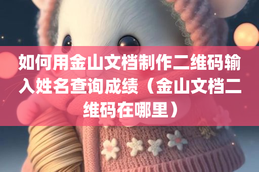 如何用金山文档制作二维码输入姓名查询成绩（金山文档二维码在哪里）