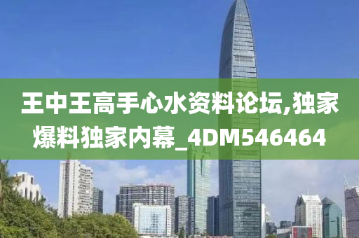 王中王高手心水资料论坛,独家爆料独家内幕_4DM546464