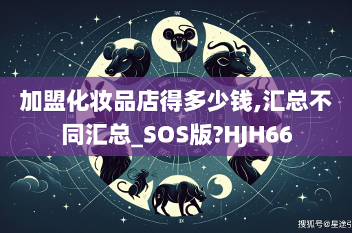 加盟化妆品店得多少钱,汇总不同汇总_SOS版?HJH66