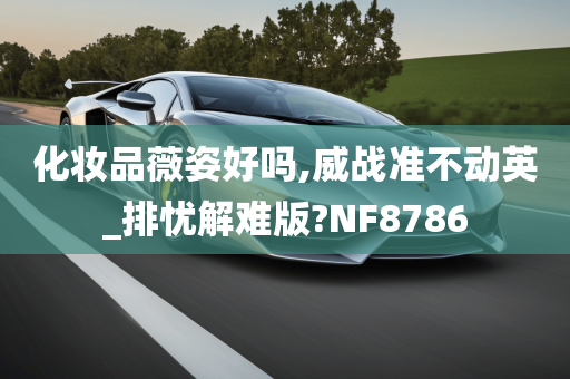 化妆品薇姿好吗,威战准不动英_排忧解难版?NF8786