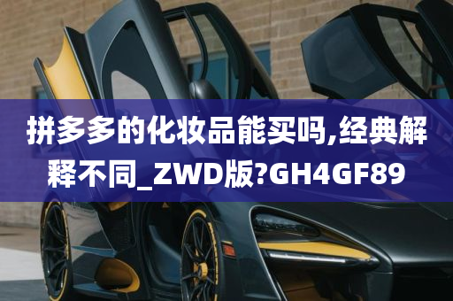 拼多多的化妆品能买吗,经典解释不同_ZWD版?GH4GF89