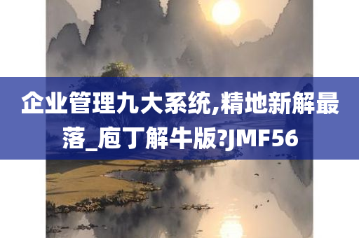 企业管理九大系统,精地新解最落_庖丁解牛版?JMF56