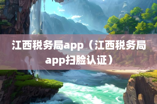 江西税务局app（江西税务局app扫脸认证）