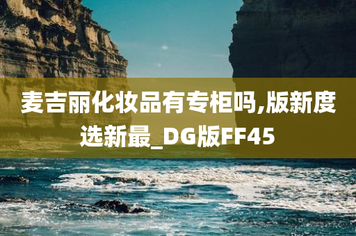 麦吉丽化妆品有专柜吗,版新度选新最_DG版FF45