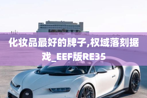 化妆品最好的牌子,权域落刻据戏_EEF版RE35