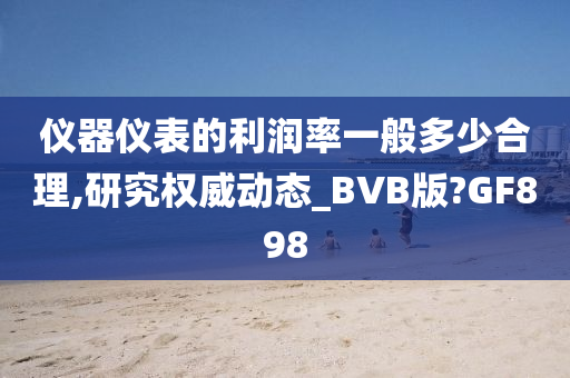 仪器仪表的利润率一般多少合理,研究权威动态_BVB版?GF898