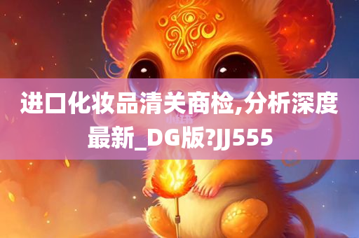 进口化妆品清关商检,分析深度最新_DG版?JJ555