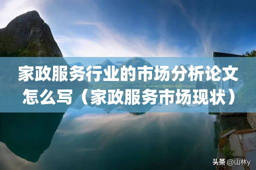 家政服务行业的市场分析论文怎么写（家政服务市场现状）