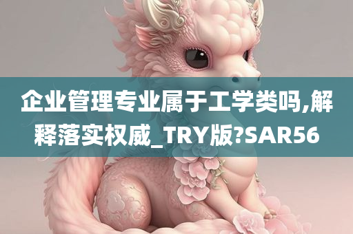 企业管理专业属于工学类吗,解释落实权威_TRY版?SAR56