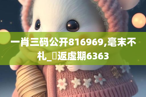 一肖三码公开816969,毫末不札_‌返虚期6363