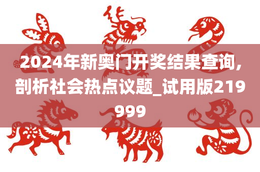 2024年新奥门开奖结果查询,剖析社会热点议题_试用版219999