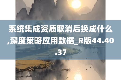 系统集成资质取消后换成什么,深度策略应用数据_R版44.40.37