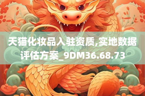 天猫化妆品入驻资质,实地数据评估方案_9DM36.68.73