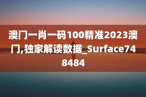 澳门一肖一码100精准2023澳门,独家解读数据_Surface748484