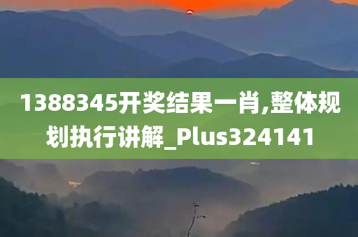 1388345开奖结果一肖,整体规划执行讲解_Plus324141