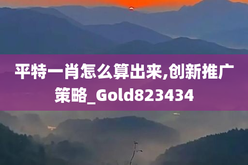 平特一肖怎么算出来,创新推广策略_Gold823434