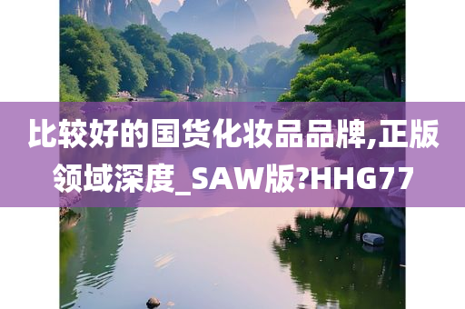 比较好的国货化妆品品牌,正版领域深度_SAW版?HHG77