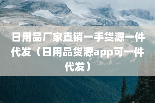 日用品厂家直销一手货源一件代发（日用品货源app可一件代发）